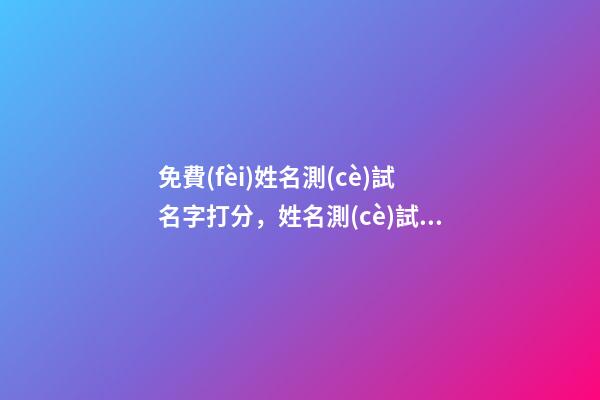 免費(fèi)姓名測(cè)試名字打分，姓名測(cè)試打分 測(cè)姓名八字打分免費(fèi)測(cè)試，名字評(píng)分標(biāo)準(zhǔn)免費(fèi)